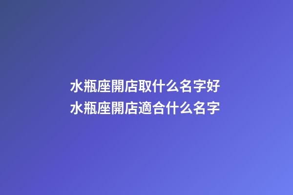 水瓶座開店取什么名字好 水瓶座開店適合什么名字-第1張-店鋪起名-玄機派